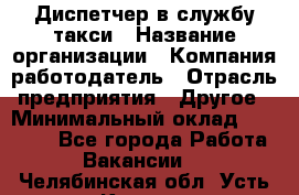 Диспетчер в службу такси › Название организации ­ Компания-работодатель › Отрасль предприятия ­ Другое › Минимальный оклад ­ 30 000 - Все города Работа » Вакансии   . Челябинская обл.,Усть-Катав г.